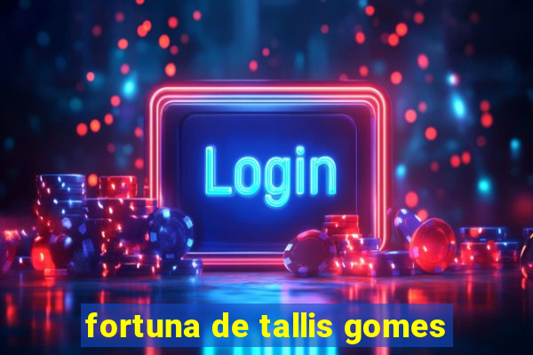 fortuna de tallis gomes